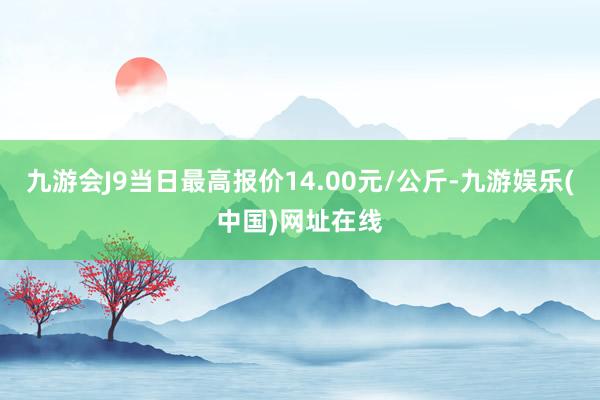 九游会J9当日最高报价14.00元/公斤-九游娱乐(中国)网址在线