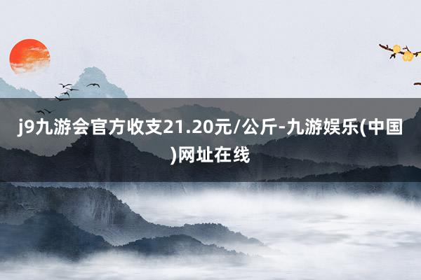 j9九游会官方收支21.20元/公斤-九游娱乐(中国)网址在线