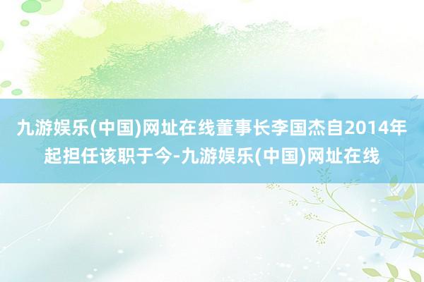 九游娱乐(中国)网址在线董事长李国杰自2014年起担任该职于今-九游娱乐(中国)网址在线