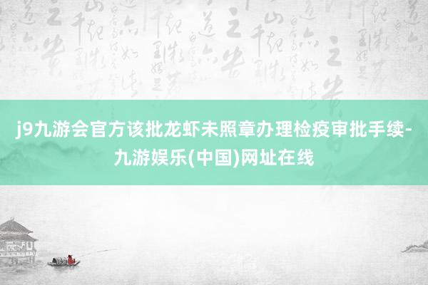 j9九游会官方该批龙虾未照章办理检疫审批手续-九游娱乐(中国)网址在线