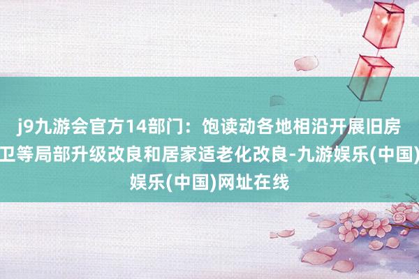 j9九游会官方14部门：饱读动各地相沿开展旧房装修、厨卫等局部升级改良和居家适老化改良-九游娱乐(中国)网址在线