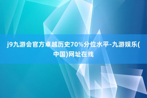 j9九游会官方卓越历史70%分位水平-九游娱乐(中国)网址在线