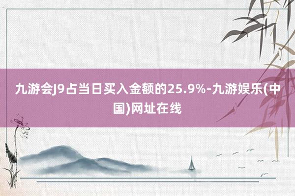 九游会J9占当日买入金额的25.9%-九游娱乐(中国)网址在线