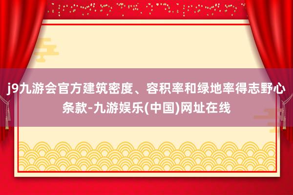 j9九游会官方建筑密度、容积率和绿地率得志野心条款-九游娱乐(中国)网址在线