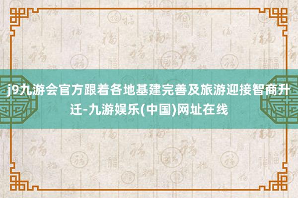 j9九游会官方跟着各地基建完善及旅游迎接智商升迁-九游娱乐(中国)网址在线