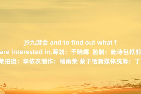 j9九游会 and to find out what foreign buyers are interested in.筹划：于晓娜  监制：施诗包袱剪辑：李依农记者：杨雨莱拍摄：李依农制作：杨雨莱 蔡于恬新媒体统筹：丁青云 曾婷芳 赖禧 曾昭发国际运营监制: 黄燕淑国际运营骨子统筹: 黄子豪国际运营剪辑：庄欢 吴婉婕 龙李华 张伟韬出品：南边财经全媒体集团            -九游娱乐(中国