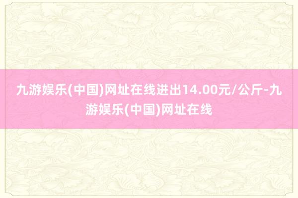 九游娱乐(中国)网址在线进出14.00元/公斤-九游娱乐(中国)网址在线