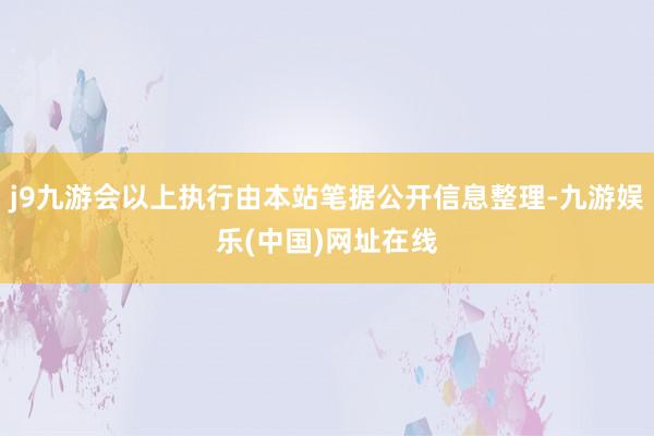 j9九游会以上执行由本站笔据公开信息整理-九游娱乐(中国)网址在线