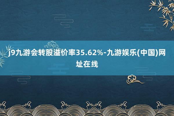 j9九游会转股溢价率35.62%-九游娱乐(中国)网址在线