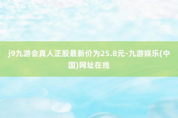 j9九游会真人正股最新价为25.8元-九游娱乐(中国)网址在线