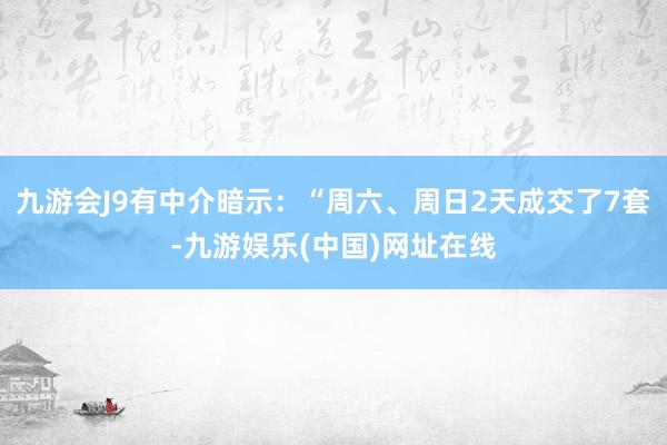 九游会J9有中介暗示：“周六、周日2天成交了7套-九游娱乐(中国)网址在线