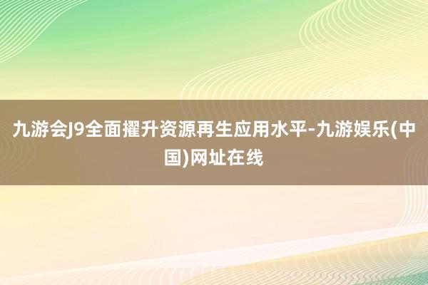 九游会J9全面擢升资源再生应用水平-九游娱乐(中国)网址在线