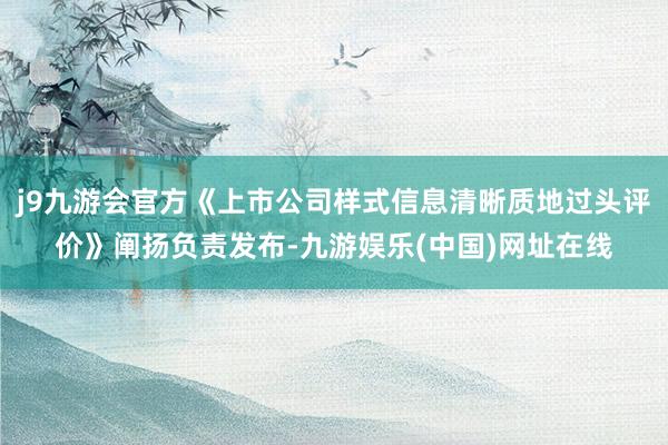 j9九游会官方《上市公司样式信息清晰质地过头评价》阐扬负责发布-九游娱乐(中国)网址在线