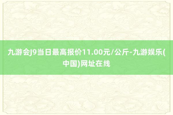 九游会J9当日最高报价11.00元/公斤-九游娱乐(中国)网址在线