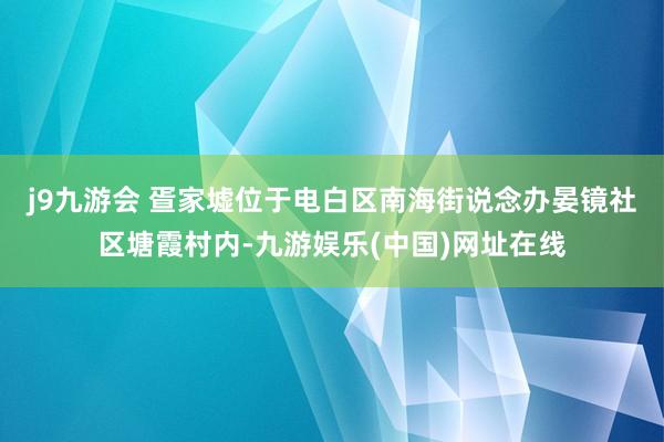 j9九游会 　　疍家墟位于电白区南海街说念办晏镜社区塘霞村内-九游娱乐(中国)网址在线