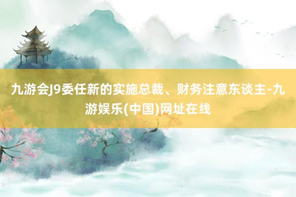 九游会J9委任新的实施总裁、财务注意东谈主-九游娱乐(中国)网址在线