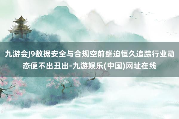 九游会J9数据安全与合规空前蹙迫恒久追踪行业动态便不出丑出-九游娱乐(中国)网址在线