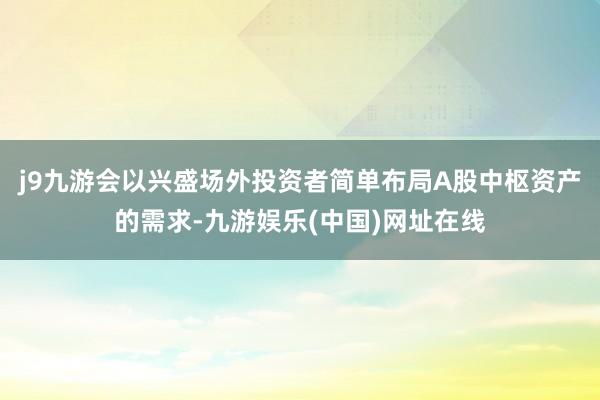 j9九游会以兴盛场外投资者简单布局A股中枢资产的需求-九游娱乐(中国)网址在线