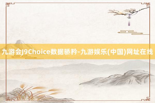 九游会J9Choice数据骄矜-九游娱乐(中国)网址在线