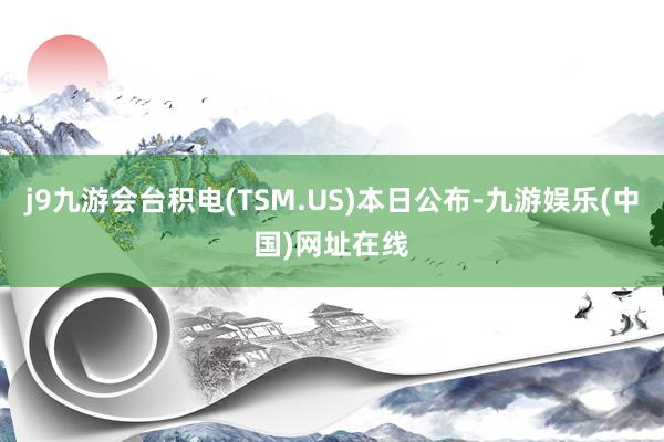 j9九游会台积电(TSM.US)本日公布-九游娱乐(中国)网址在线