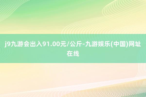 j9九游会出入91.00元/公斤-九游娱乐(中国)网址在线