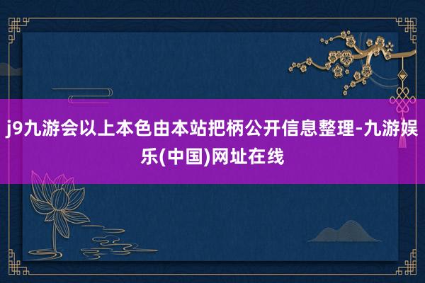 j9九游会以上本色由本站把柄公开信息整理-九游娱乐(中国)网址在线