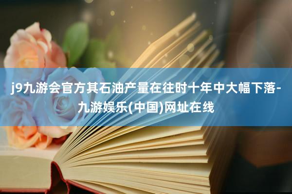 j9九游会官方其石油产量在往时十年中大幅下落-九游娱乐(中国)网址在线