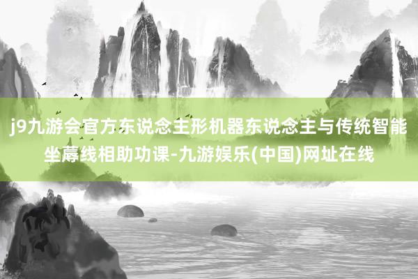 j9九游会官方东说念主形机器东说念主与传统智能坐蓐线相助功课-九游娱乐(中国)网址在线