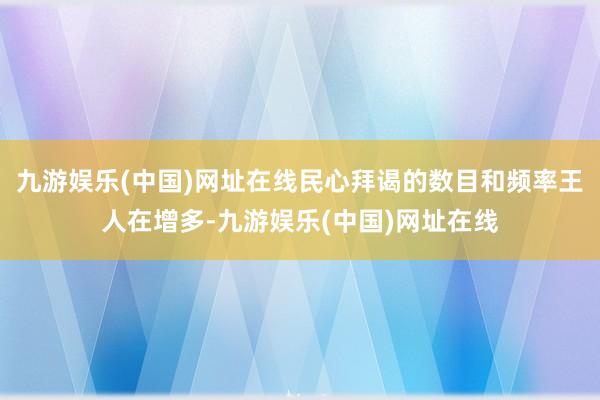 九游娱乐(中国)网址在线民心拜谒的数目和频率王人在增多-九游娱乐(中国)网址在线