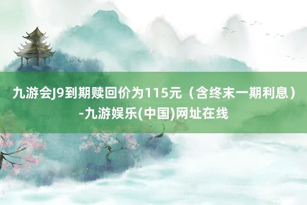 九游会J9到期赎回价为115元（含终末一期利息）-九游娱乐(中国)网址在线