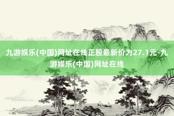 九游娱乐(中国)网址在线正股最新价为27.1元-九游娱乐(中国)网址在线