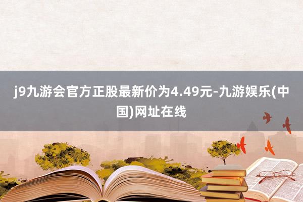 j9九游会官方正股最新价为4.49元-九游娱乐(中国)网址在线