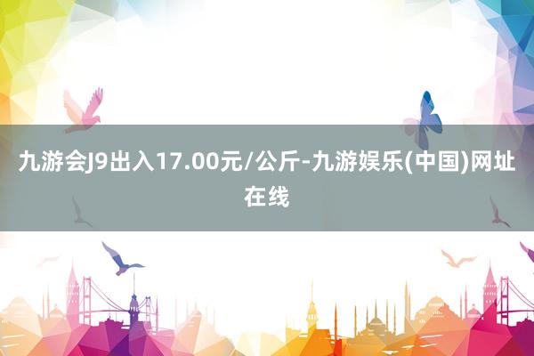 九游会J9出入17.00元/公斤-九游娱乐(中国)网址在线