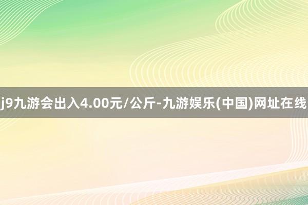 j9九游会出入4.00元/公斤-九游娱乐(中国)网址在线