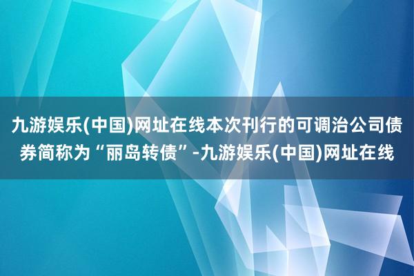 九游娱乐(中国)网址在线本次刊行的可调治公司债券简称为“丽岛转债”-九游娱乐(中国)网址在线