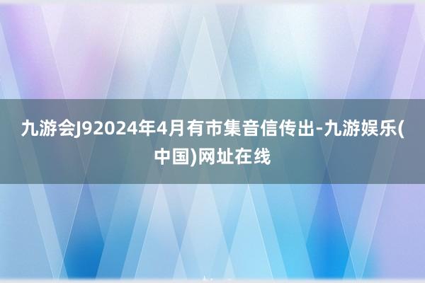 九游会J92024年4月有市集音信传出-九游娱乐(中国)网址在线