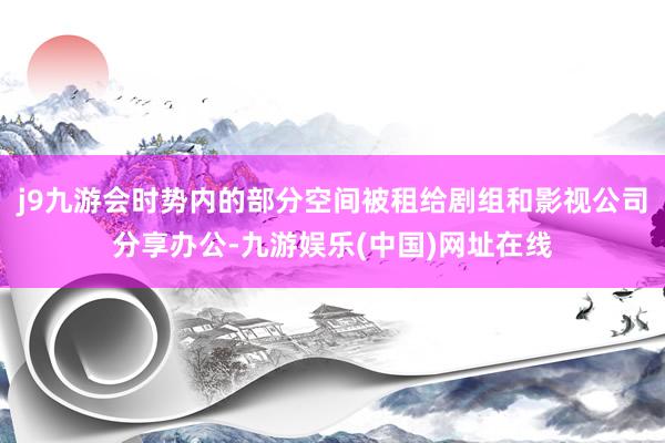 j9九游会时势内的部分空间被租给剧组和影视公司分享办公-九游娱乐(中国)网址在线