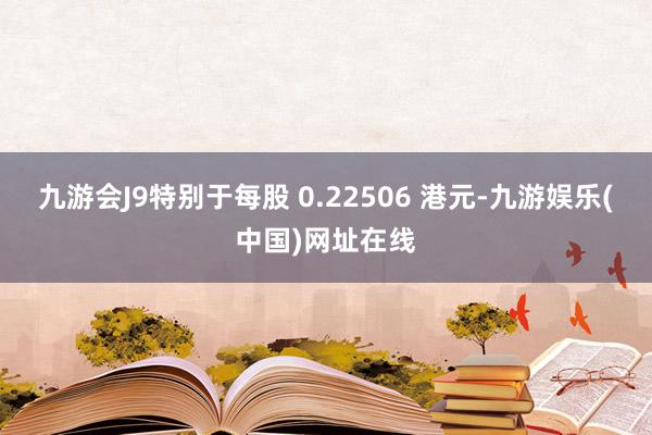 九游会J9特别于每股 0.22506 港元-九游娱乐(中国)网址在线