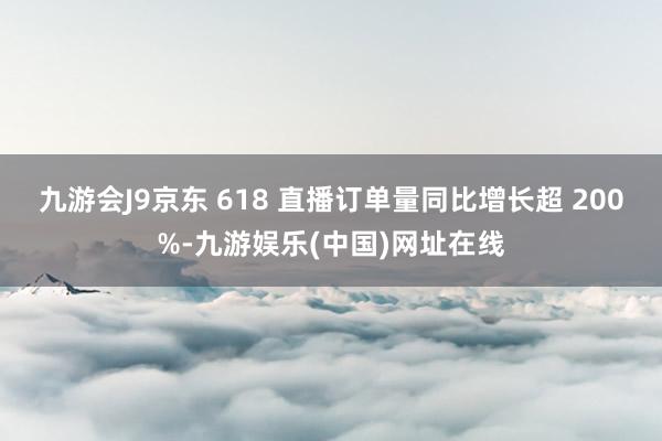 九游会J9京东 618 直播订单量同比增长超 200%-九游娱乐(中国)网址在线