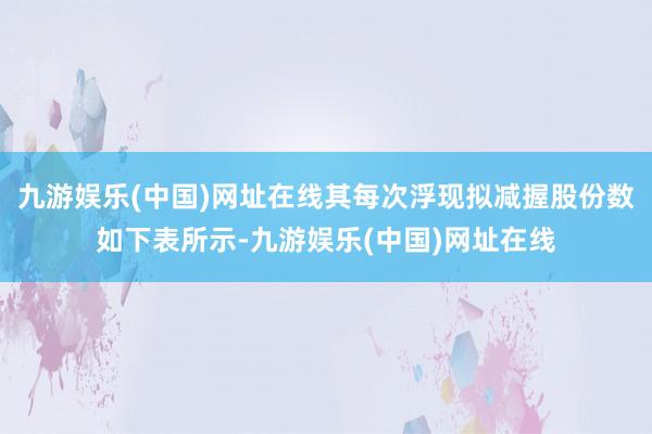 九游娱乐(中国)网址在线其每次浮现拟减握股份数如下表所示-九游娱乐(中国)网址在线