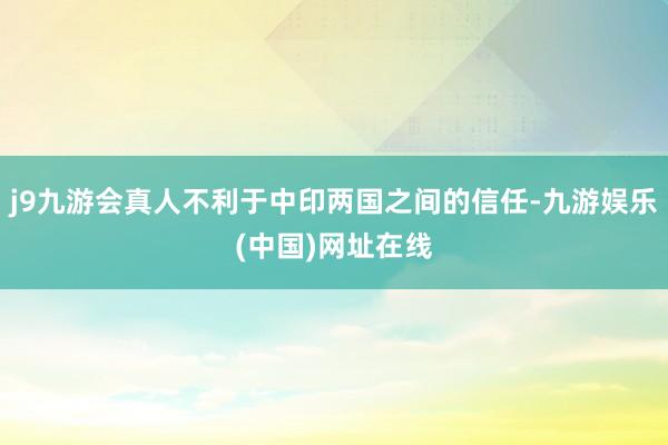 j9九游会真人不利于中印两国之间的信任-九游娱乐(中国)网址在线