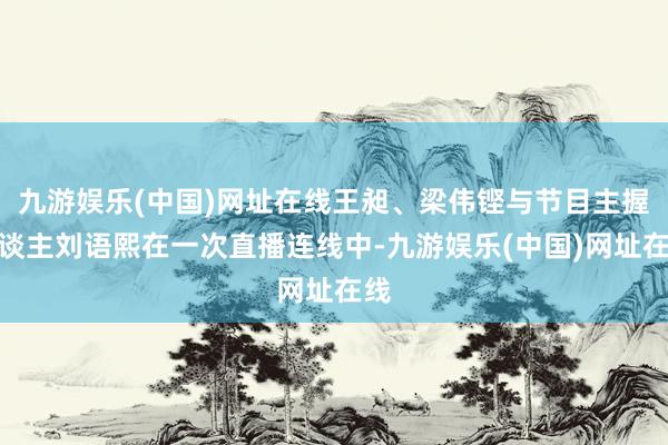 九游娱乐(中国)网址在线王昶、梁伟铿与节目主握东谈主刘语熙在一次直播连线中-九游娱乐(中国)网址在线