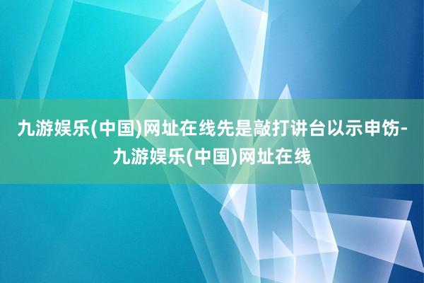 九游娱乐(中国)网址在线先是敲打讲台以示申饬-九游娱乐(中国)网址在线