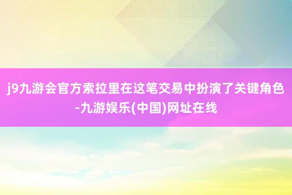 j9九游会官方索拉里在这笔交易中扮演了关键角色-九游娱乐(中国)网址在线