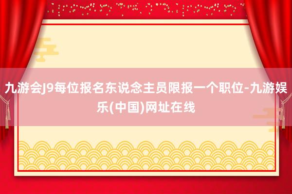 九游会J9每位报名东说念主员限报一个职位-九游娱乐(中国)网址在线