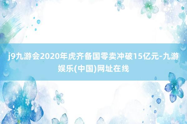 j9九游会2020年虎齐备国零卖冲破15亿元-九游娱乐(中国)网址在线