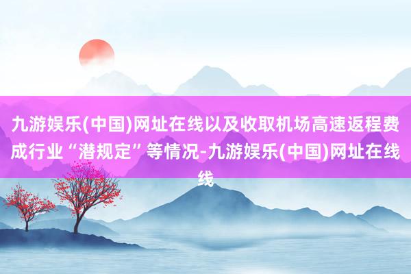 九游娱乐(中国)网址在线以及收取机场高速返程费成行业“潜规定”等情况-九游娱乐(中国)网址在线