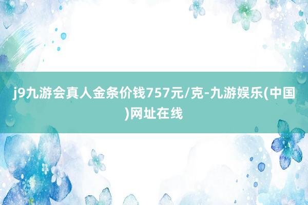 j9九游会真人金条价钱757元/克-九游娱乐(中国)网址在线