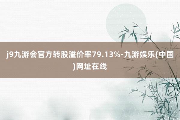 j9九游会官方转股溢价率79.13%-九游娱乐(中国)网址在线