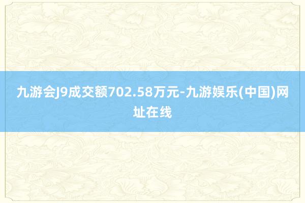 九游会J9成交额702.58万元-九游娱乐(中国)网址在线